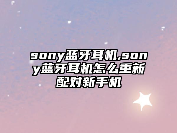 sony藍牙耳機,sony藍牙耳機怎么重新配對新手機