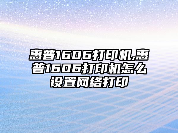 惠普1606打印機,惠普1606打印機怎么設置網(wǎng)絡打印