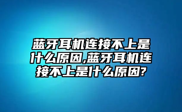 藍(lán)牙耳機連接不上是什么原因,藍(lán)牙耳機連接不上是什么原因?