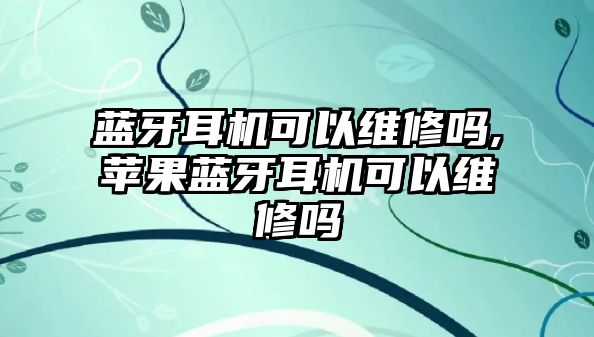 藍牙耳機可以維修嗎,蘋果藍牙耳機可以維修嗎