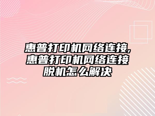 惠普打印機網(wǎng)絡連接,惠普打印機網(wǎng)絡連接脫機怎么解決