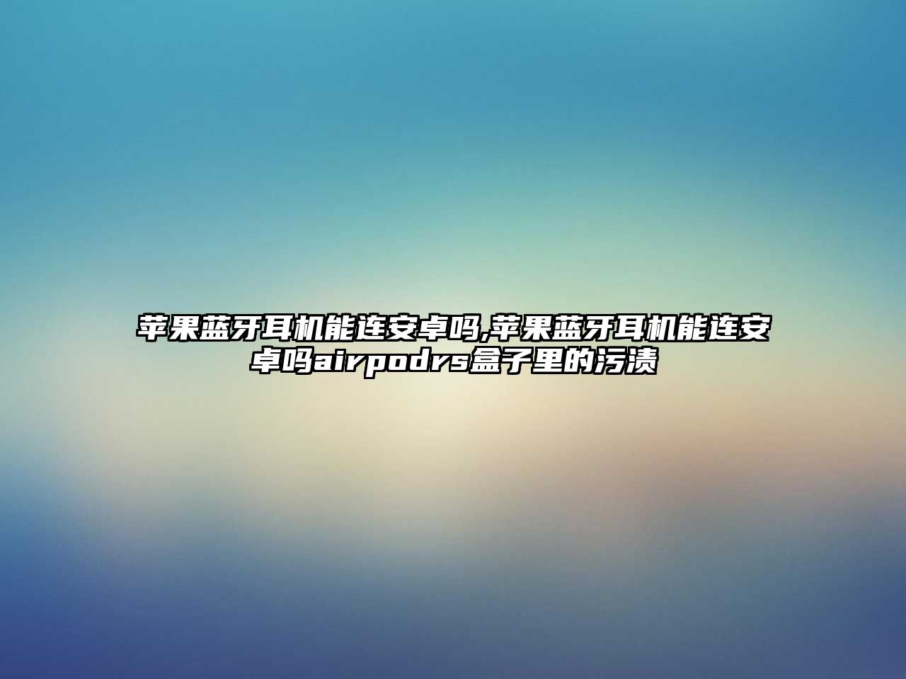 蘋果藍(lán)牙耳機能連安卓嗎,蘋果藍(lán)牙耳機能連安卓嗎airpodrs盒子里的污漬