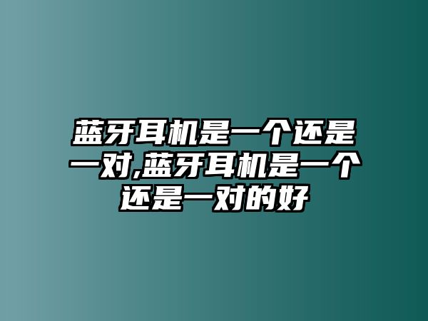 藍(lán)牙耳機(jī)是一個(gè)還是一對(duì),藍(lán)牙耳機(jī)是一個(gè)還是一對(duì)的好