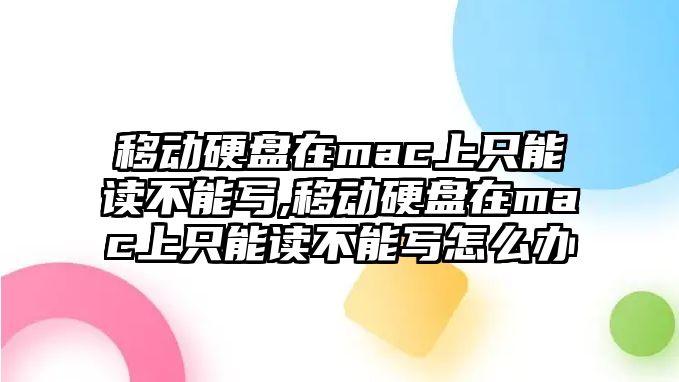 移動(dòng)硬盤在mac上只能讀不能寫,移動(dòng)硬盤在mac上只能讀不能寫怎么辦