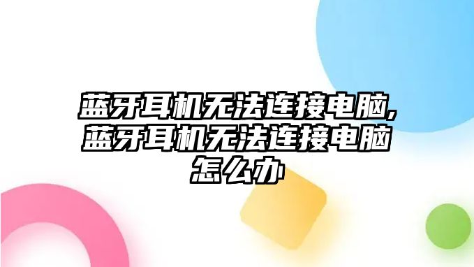 藍(lán)牙耳機(jī)無(wú)法連接電腦,藍(lán)牙耳機(jī)無(wú)法連接電腦怎么辦