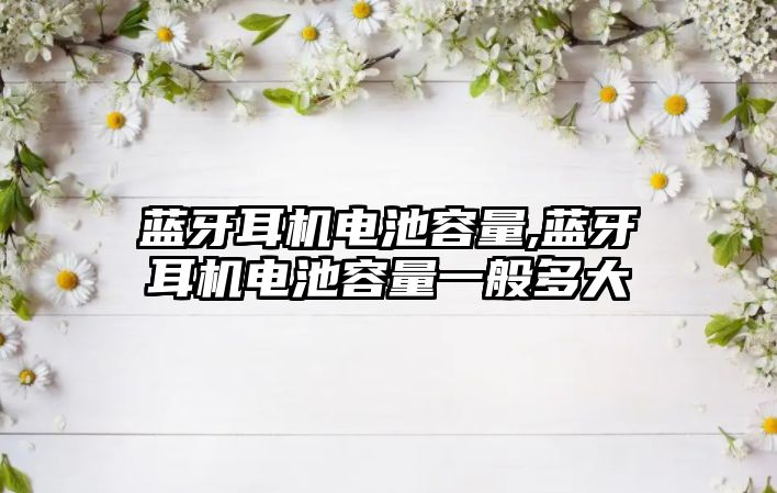 藍牙耳機電池容量,藍牙耳機電池容量一般多大