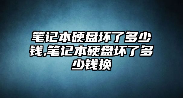 筆記本硬盤壞了多少錢,筆記本硬盤壞了多少錢換