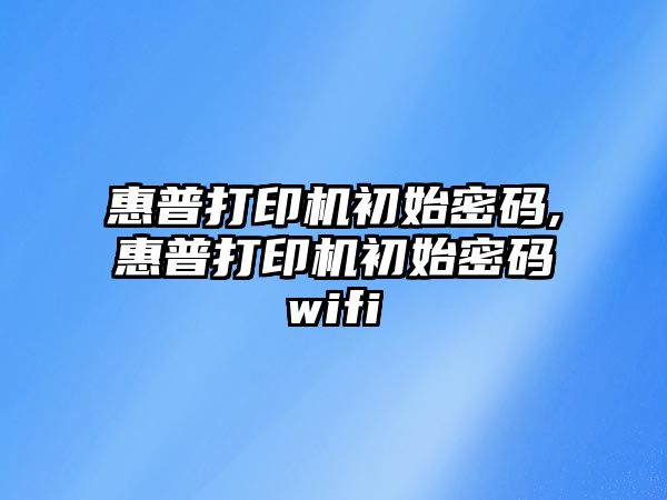 惠普打印機(jī)初始密碼,惠普打印機(jī)初始密碼wifi