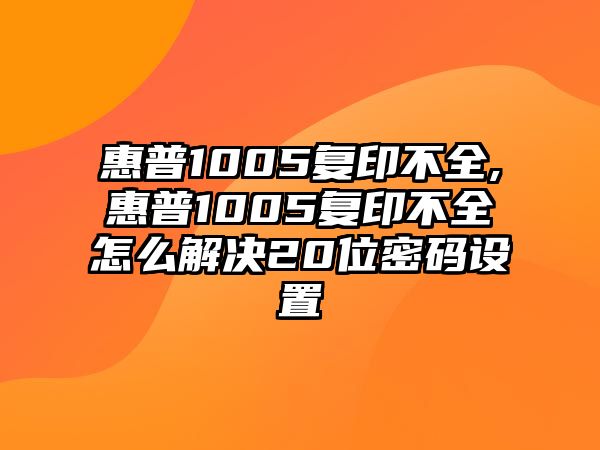 惠普1005復(fù)印不全,惠普1005復(fù)印不全怎么解決20位密碼設(shè)置