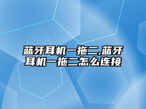 藍牙耳機一拖二,藍牙耳機一拖二怎么連接