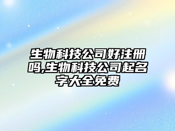 生物科技公司好注冊(cè)嗎,生物科技公司起名字大全免費(fèi)