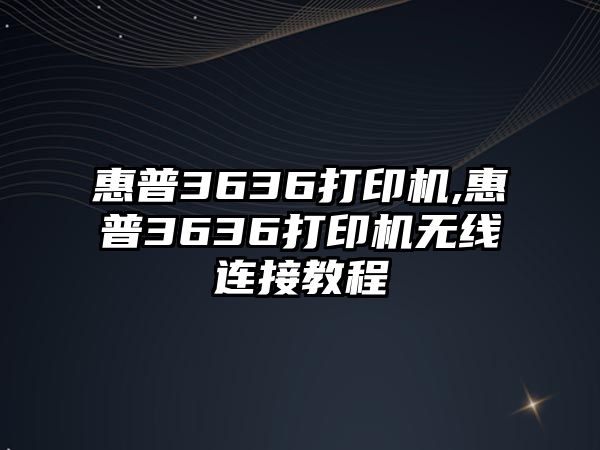 惠普3636打印機(jī),惠普3636打印機(jī)無(wú)線連接教程