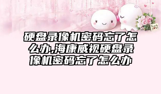 硬盤錄像機密碼忘了怎么辦,海康威視硬盤錄像機密碼忘了怎么辦