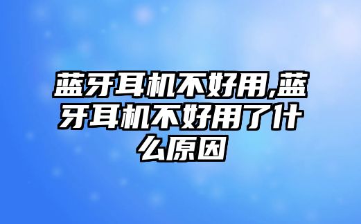 藍(lán)牙耳機不好用,藍(lán)牙耳機不好用了什么原因