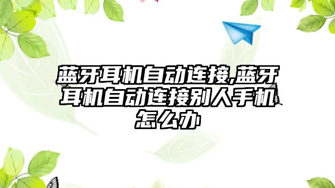 藍(lán)牙耳機自動連接,藍(lán)牙耳機自動連接別人手機怎么辦