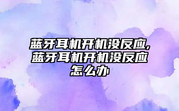 藍牙耳機開機沒反應(yīng),藍牙耳機開機沒反應(yīng)怎么辦