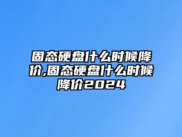 固態(tài)硬盤(pán)什么時(shí)候降價(jià),固態(tài)硬盤(pán)什么時(shí)候降價(jià)2024