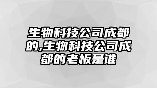 生物科技公司成都的,生物科技公司成都的老板是誰