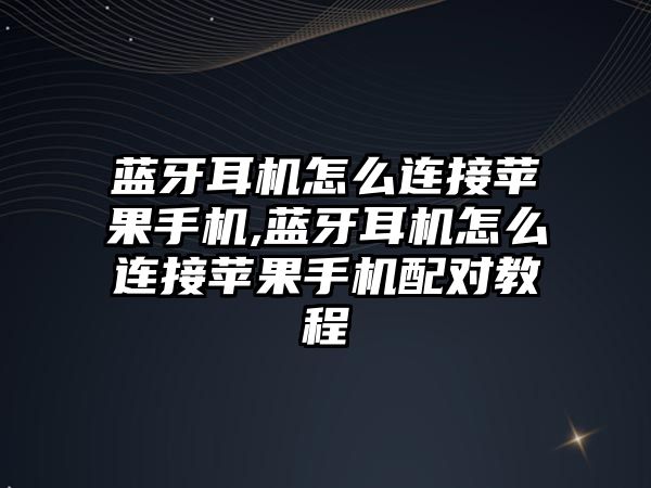 藍(lán)牙耳機怎么連接蘋果手機,藍(lán)牙耳機怎么連接蘋果手機配對教程