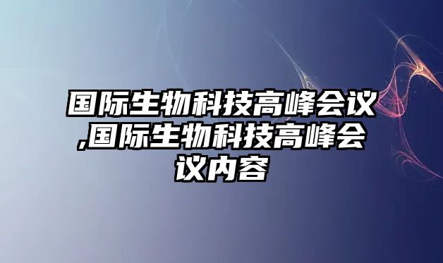 國際生物科技高峰會(huì)議,國際生物科技高峰會(huì)議內(nèi)容