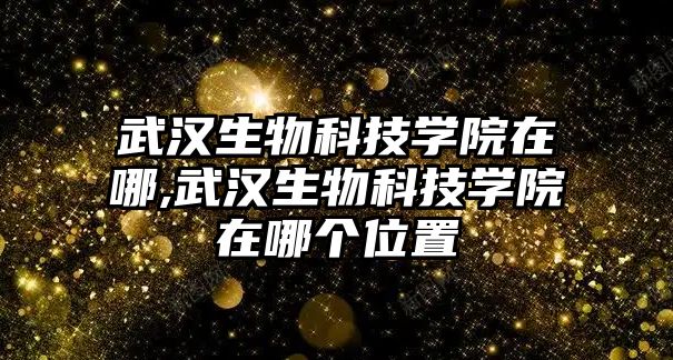 武漢生物科技學(xué)院在哪,武漢生物科技學(xué)院在哪個(gè)位置