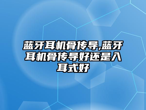 藍牙耳機骨傳導(dǎo),藍牙耳機骨傳導(dǎo)好還是入耳式好