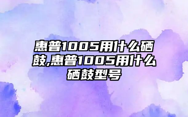 惠普1005用什么硒鼓,惠普1005用什么硒鼓型號(hào)