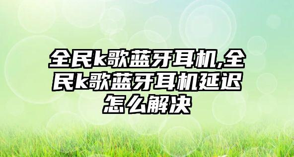 全民k歌藍(lán)牙耳機,全民k歌藍(lán)牙耳機延遲怎么解決