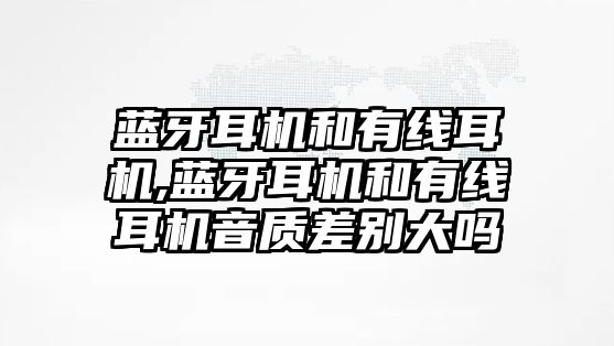 藍(lán)牙耳機(jī)和有線耳機(jī),藍(lán)牙耳機(jī)和有線耳機(jī)音質(zhì)差別大嗎