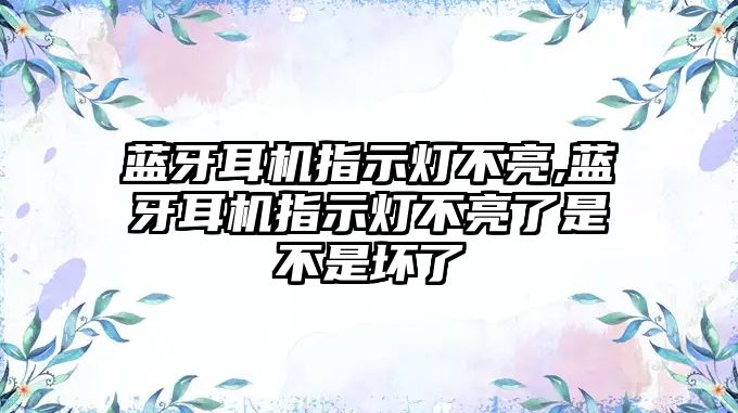 藍(lán)牙耳機指示燈不亮,藍(lán)牙耳機指示燈不亮了是不是壞了