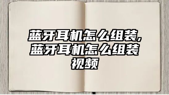 藍(lán)牙耳機怎么組裝,藍(lán)牙耳機怎么組裝視頻