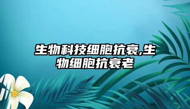 生物科技細(xì)胞抗衰,生物細(xì)胞抗衰老