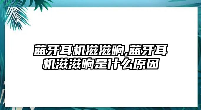 藍(lán)牙耳機滋滋響,藍(lán)牙耳機滋滋響是什么原因