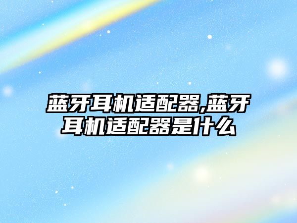 藍(lán)牙耳機適配器,藍(lán)牙耳機適配器是什么