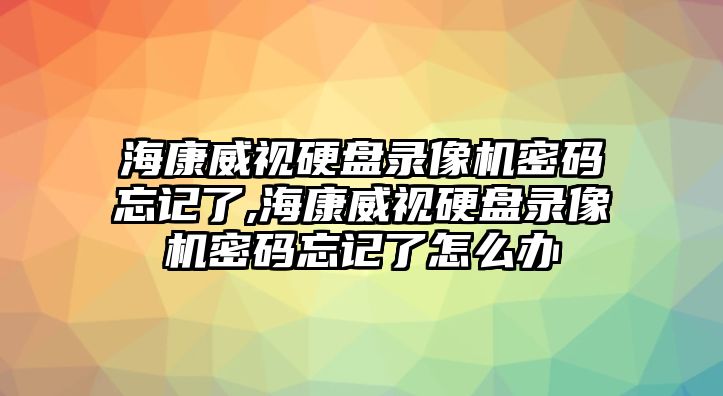 ?？低曈脖P錄像機密碼忘記了,?？低曈脖P錄像機密碼忘記了怎么辦