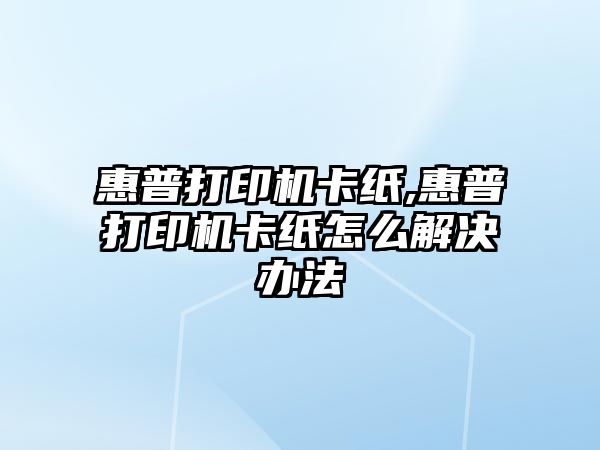 惠普打印機卡紙,惠普打印機卡紙怎么解決辦法