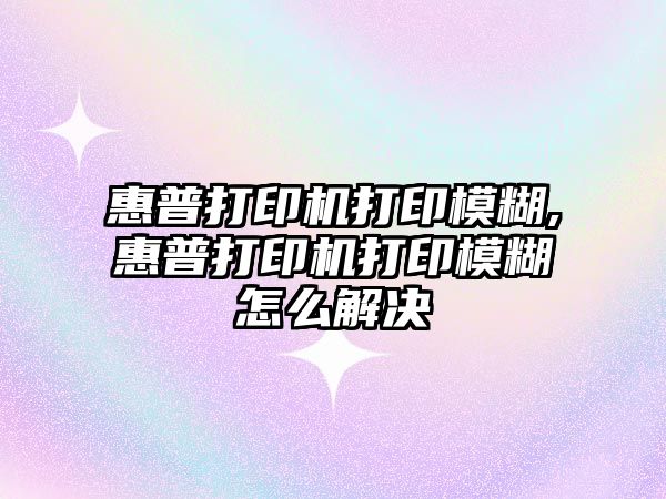 惠普打印機打印模糊,惠普打印機打印模糊怎么解決