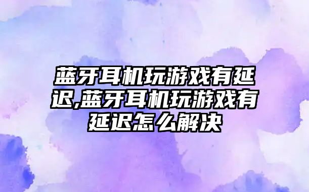 藍(lán)牙耳機玩游戲有延遲,藍(lán)牙耳機玩游戲有延遲怎么解決