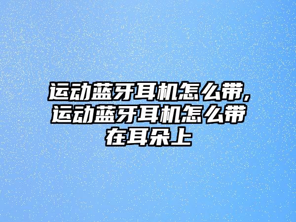 運動藍(lán)牙耳機怎么帶,運動藍(lán)牙耳機怎么帶在耳朵上