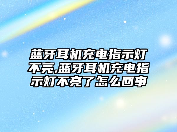 藍(lán)牙耳機(jī)充電指示燈不亮,藍(lán)牙耳機(jī)充電指示燈不亮了怎么回事