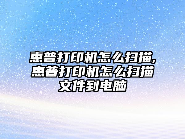 惠普打印機(jī)怎么掃描,惠普打印機(jī)怎么掃描文件到電腦