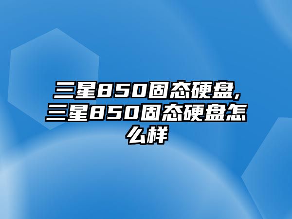 三星850固態(tài)硬盤(pán),三星850固態(tài)硬盤(pán)怎么樣