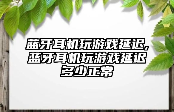 藍(lán)牙耳機玩游戲延遲,藍(lán)牙耳機玩游戲延遲多少正常