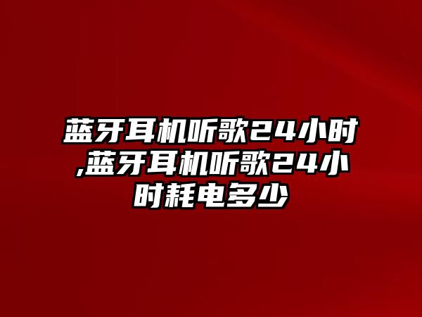 藍(lán)牙耳機(jī)聽歌24小時,藍(lán)牙耳機(jī)聽歌24小時耗電多少