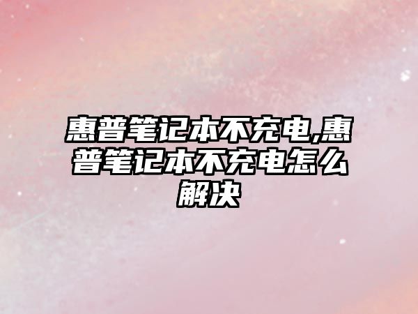 惠普筆記本不充電,惠普筆記本不充電怎么解決