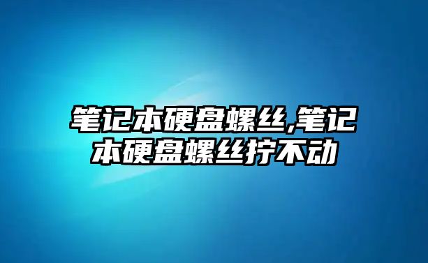 筆記本硬盤螺絲,筆記本硬盤螺絲擰不動