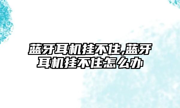 藍牙耳機掛不住,藍牙耳機掛不住怎么辦