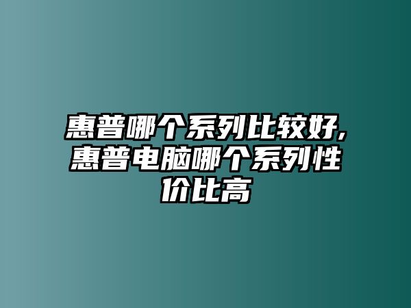 惠普哪個系列比較好,惠普電腦哪個系列性價比高