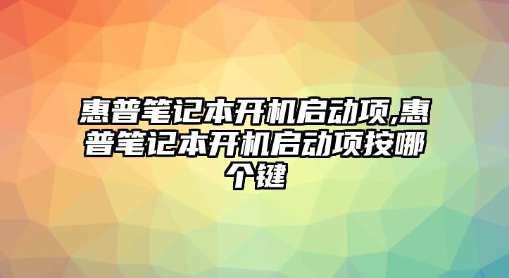 惠普筆記本開機(jī)啟動項(xiàng),惠普筆記本開機(jī)啟動項(xiàng)按哪個鍵