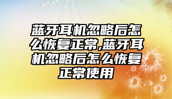 藍牙耳機忽略后怎么恢復(fù)正常,藍牙耳機忽略后怎么恢復(fù)正常使用